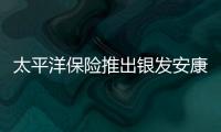 太平洋保險推出銀發安康A款防癌保險