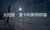 太陽報：麥卡利斯特稱踢熱刺是11打12，可能被英足總指控