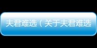 夫君難選（關(guān)于夫君難選的基本情況說明介紹）