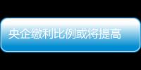 央企繳利比例或?qū)⑻岣?軍工企業(yè)不再“豁免”