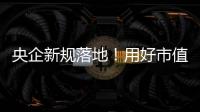 央企新規(guī)落地！用好市值管理“工具箱”，力促穩(wěn)定回報(bào)