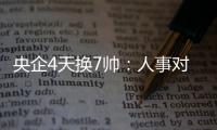 央企4天換7帥：人事對調打破原來既得利益群體