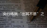 央行練就“出其不意”之功