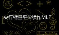 央行縮量平價續作MLF業內人士預計降準降息窗口將后移