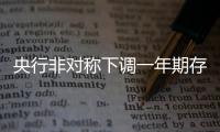 央行非對稱下調一年期存貸款利率