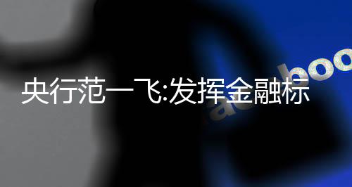 央行范一飛:發揮金融標準的經濟、社會、質量和生態效益