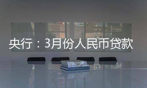 央行：3月份人民幣貸款新增1.06萬億