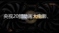 央視20部動畫大電影、電視動畫系列片公布！