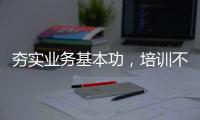 夯實業務基本功，培訓不中斷