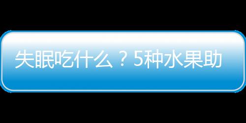 失眠吃什么？5種水果助你順利入眠