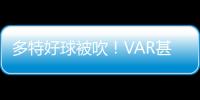 多特好球被吹！VAR甚至都沒用 大將怒求嚴查裁判