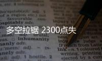 多空拉鋸 2300點失而復得