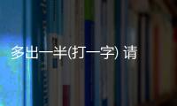 多出一半(打一字) 請在60秒內作答哦!（多出一半）