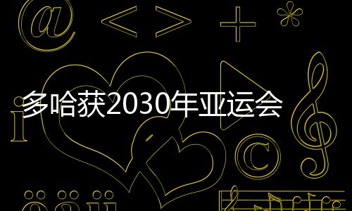 多哈獲2030年亞運會主辦權 利雅得將辦2034年亞運