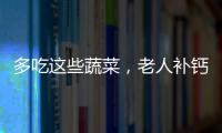 多吃這些蔬菜，老人補鈣，孩子長高