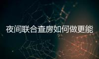 夜間聯(lián)合查房如何做更能提升效率？