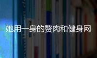 她用一身的贅肉和健身網紅們拼身材，警示了不少正在佛系減肥的人