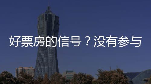 好票房的信號？沒有參與度=沒有觀眾【娛樂新聞】風尚中國網