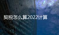 契稅怎么算2022計算器（契稅怎么算）