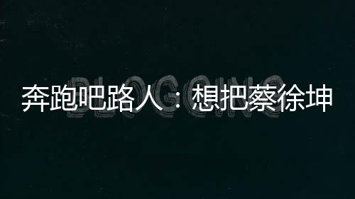 奔跑吧路人：想把蔡徐坤眼睛鼻子下巴都好帥打在公屏上