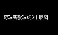 奇瑞新款瑞虎3申報圖 最大功率85kW