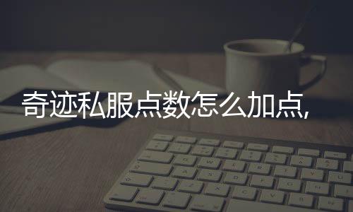 奇跡私服點數怎么加點,奇跡mu怎么快速加點 奇跡mu快速加點的方法