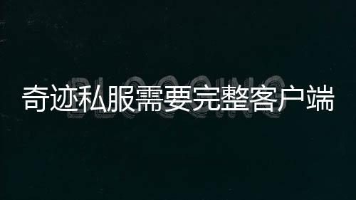 奇跡私服需要完整客戶端么 奇跡私服客戶端版本