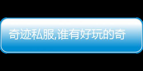 奇跡私服,誰有好玩的奇跡私服，最好像以前的開元一樣~