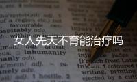 女人先天不育能治療嗎