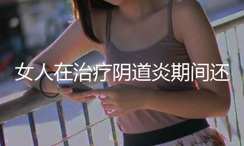 女人在治療陰道炎期間還能不能愛愛？