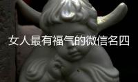 女人最有福氣的微信名四十多歲女網(wǎng)名（女人最有福氣的微信名）