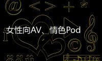 女性向AV、情色Podcast在市場(chǎng)崛起，女性情慾不再是眾人避而不談的禁忌