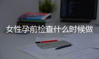 女性孕前檢查什么時(shí)候做?最佳時(shí)間莫過(guò)于此階段