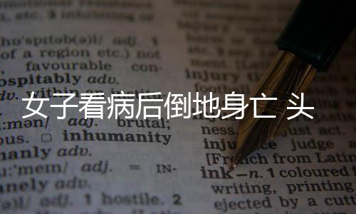 女子看病后倒地身亡 頭暈會(huì)導(dǎo)致猝死嗎