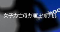 女子為亡母辦理注銷手機號 業務人員卻告知需要本人來辦理