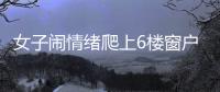 女子鬧情緒爬上6樓窗戶的防護網 眾人合力勸說救下