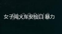 女子闖火車安檢口 暴力抗法被罰兩百