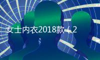 女士內衣2018款（2018新款女士內衣）