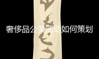 奢侈品公關(guān)活動(dòng)如何策劃，才能讓品牌深入人心？