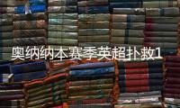 奧納納本賽季英超撲救107次，僅少于卡明斯基和阿雷奧拉