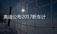 奧迪公布2017新車計(jì)劃 性能/售價(jià)均提高