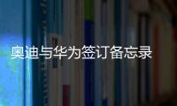 奧迪與華為簽訂備忘錄 推智能網聯/自動駕駛