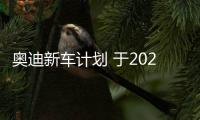 奧迪新車計劃 于2020年推出純電動汽車