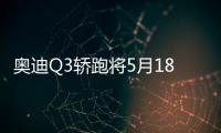 奧迪Q3轎跑將5月18日上市 運動氣息十足