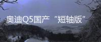 奧迪Q5國(guó)產(chǎn)“短軸版”曝光 預(yù)計(jì)售價(jià)36萬元