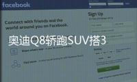 奧迪Q8轎跑SUV搭3.0T輕混 將于年中入華