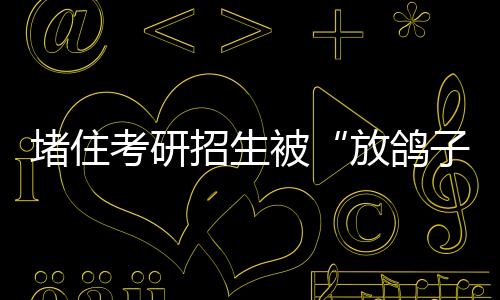 堵住考研招生被“放鴿子”的政策漏洞—新聞—科學網