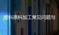 塑料原料加工常見問題與對策解決