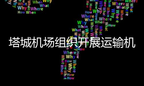 塔城機(jī)場(chǎng)組織開展運(yùn)輸機(jī)場(chǎng)運(yùn)行安全排查整治專項(xiàng)行動(dòng)