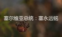 塞爾維亞總統(tǒng)：塞永遠(yuǎn)銘記中國(guó)的幫助